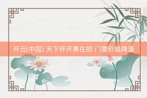 开云(中国) 天下杯开赛在即 门票价钱降温