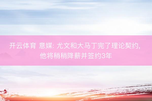 开云体育 意媒: 尤文和大马丁完了理论契约， 他将稍稍降薪并签约3年