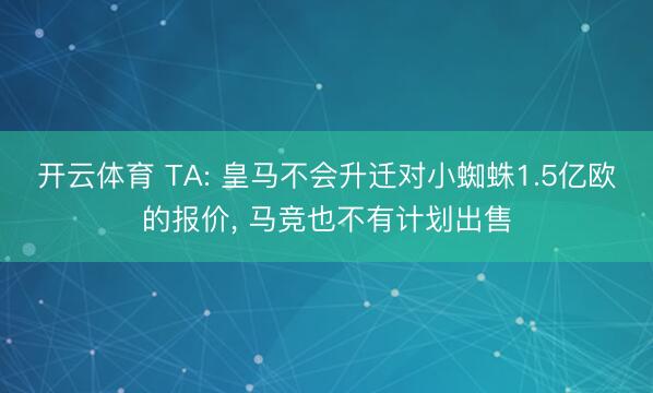 开云体育 TA: 皇马不会升迁对小蜘蛛1.5亿欧的报价， 马竞也不有计划出售