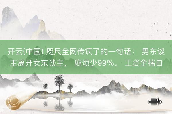 开云(中国) 咫尺全网传疯了的一句话： 男东谈主离开女东谈主， 麻烦少99%。 工资全揣自