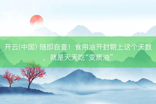 开云(中国) 随即自查！食用油开封朝上这个天数，就是天天吃“变质油”