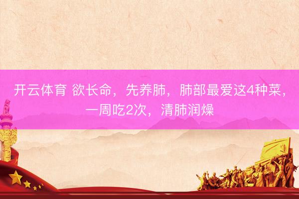 开云体育 欲长命，先养肺，肺部最爱这4种菜，一周吃2次，清肺润燥