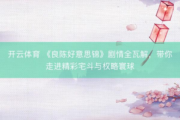 开云体育 《良陈好意思锦》剧情全瓦解，带你走进精彩宅斗与权略寰球