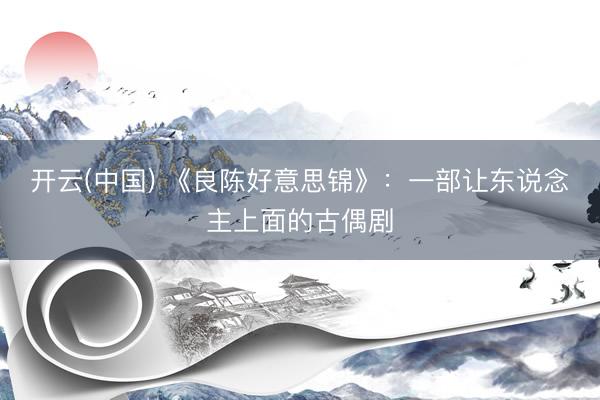 开云(中国) 《良陈好意思锦》：一部让东说念主上面的古偶剧