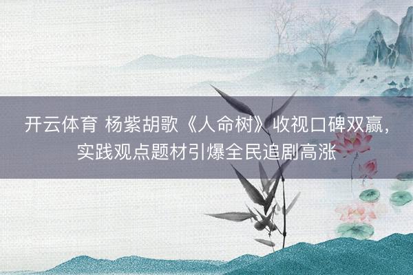开云体育 杨紫胡歌《人命树》收视口碑双赢，实践观点题材引爆全民追剧高涨