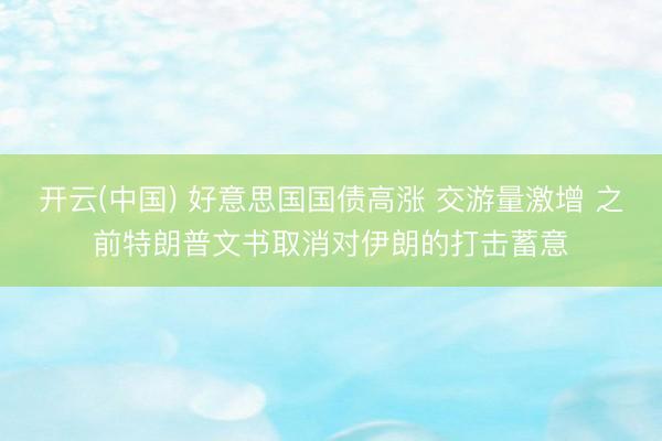 开云(中国) 好意思国国债高涨 交游量激增 之前特朗普文书取消对伊朗的打击蓄意