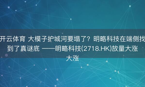 开云体育 大模子护城河要塌了？明略科技在端侧找到了真谜底 ——明略科技(2718.HK)放量大涨