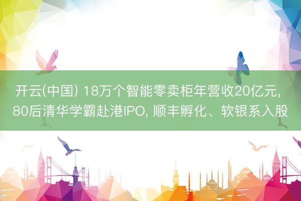 开云(中国) 18万个智能零卖柜年营收20亿元， 80后清华学霸赴港IPO， 顺丰孵化、软银系入股
