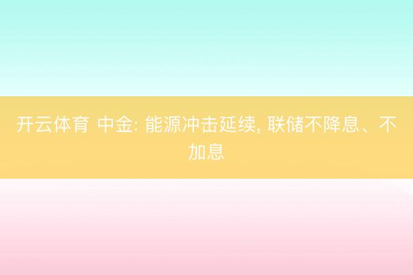 开云体育 中金: 能源冲击延续， 联储不降息、不加息