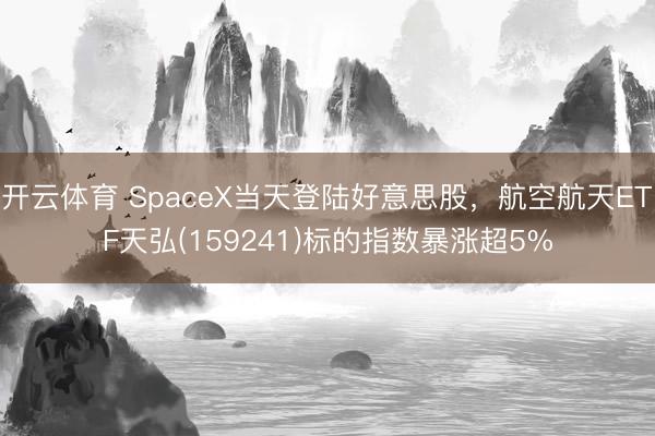 开云体育 SpaceX当天登陆好意思股，航空航天ETF天弘(159241)标的指数暴涨超5%