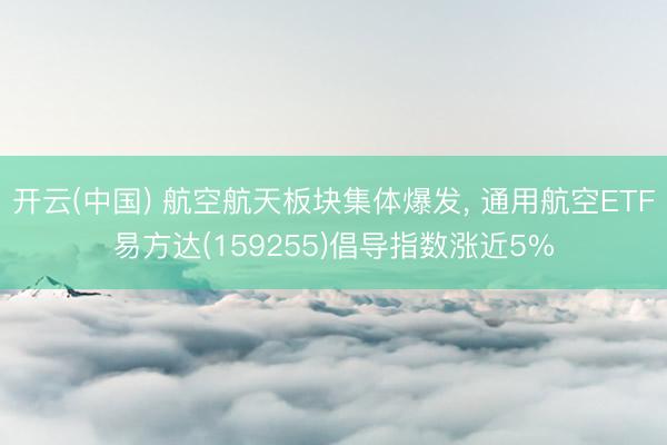 开云(中国) 航空航天板块集体爆发， 通用航空ETF易方达(159255)倡导指数涨近5%