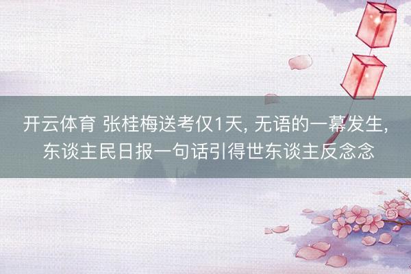 开云体育 张桂梅送考仅1天, 无语的一幕发生, 东谈主民日报一句话引得世东谈主反念念
