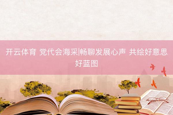 开云体育 党代会海采|畅聊发展心声 共绘好意思好蓝图
