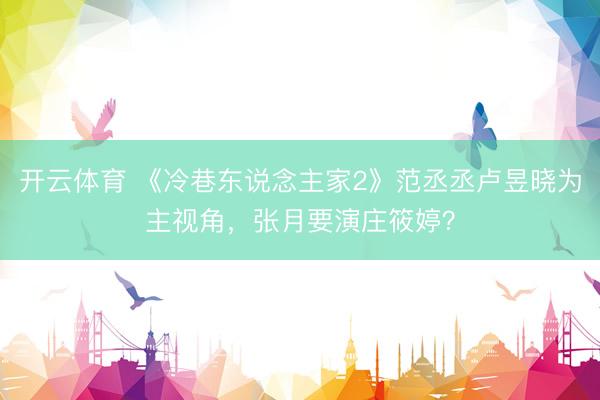 开云体育 《冷巷东说念主家2》范丞丞卢昱晓为主视角，张月要演庄筱婷？