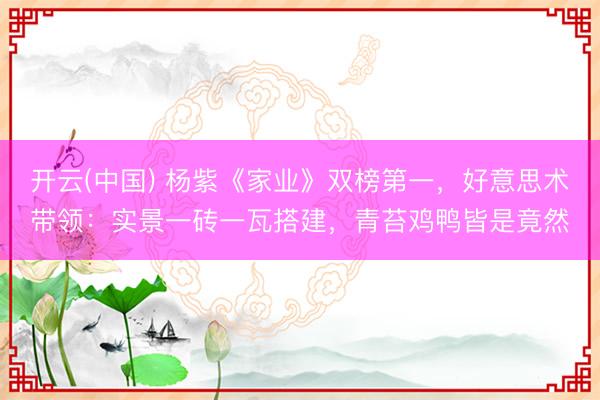 开云(中国) 杨紫《家业》双榜第一,好意思术带领:实景一砖一瓦搭建,青苔鸡鸭皆是竟然
