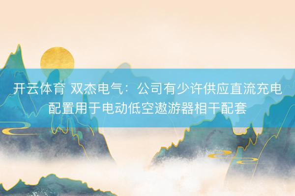 开云体育 双杰电气：公司有少许供应直流充电配置用于电动低空遨游器相干配套