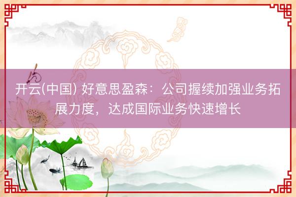 开云(中国) 好意思盈森：公司握续加强业务拓展力度，达成国际业务快速增长