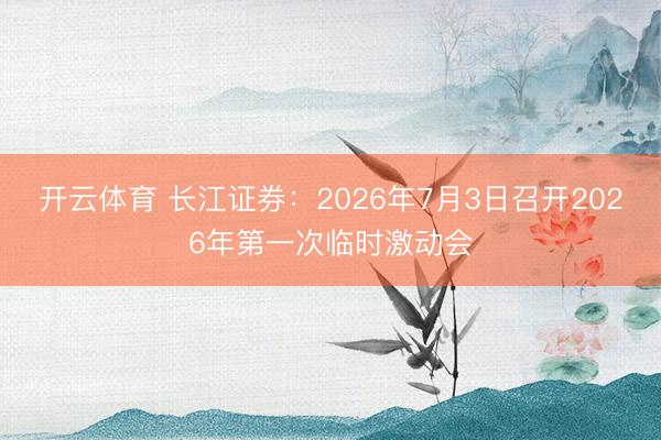 开云体育 长江证券：2026年7月3日召开2026年第一次临时激动会