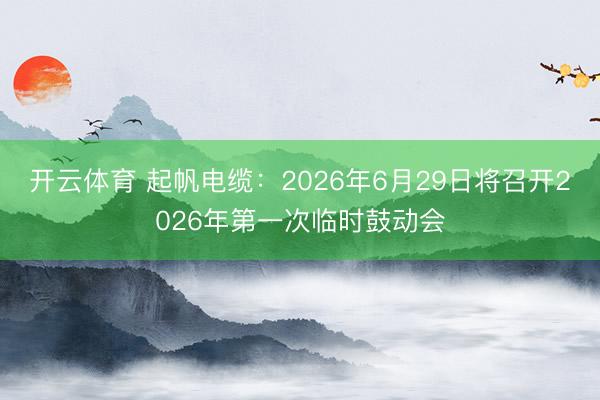 开云体育 起帆电缆：2026年6月29日将召开2026年第一次临时鼓动会