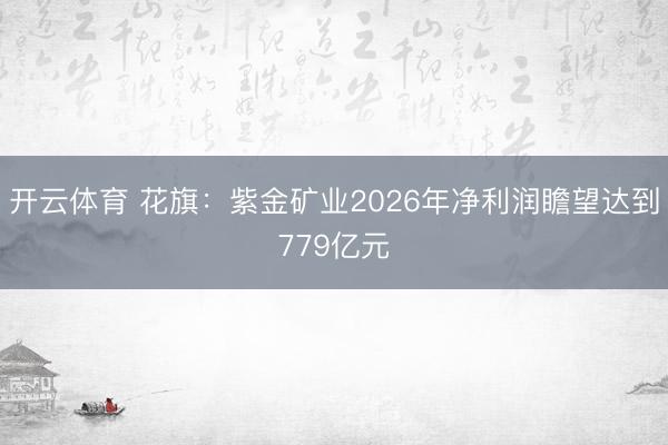 开云体育 花旗：紫金矿业2026年净利润瞻望达到779亿元