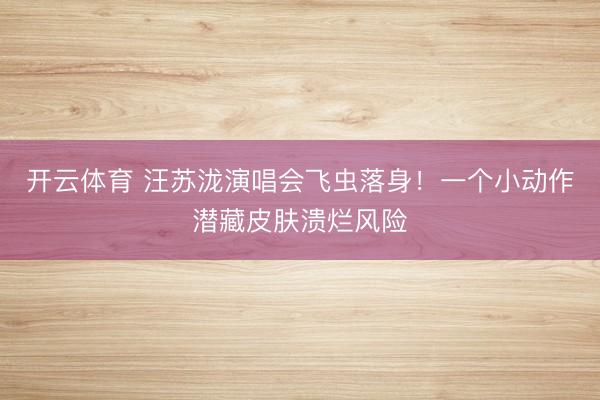 开云体育 汪苏泷演唱会飞虫落身！一个小动作潜藏皮肤溃烂风险