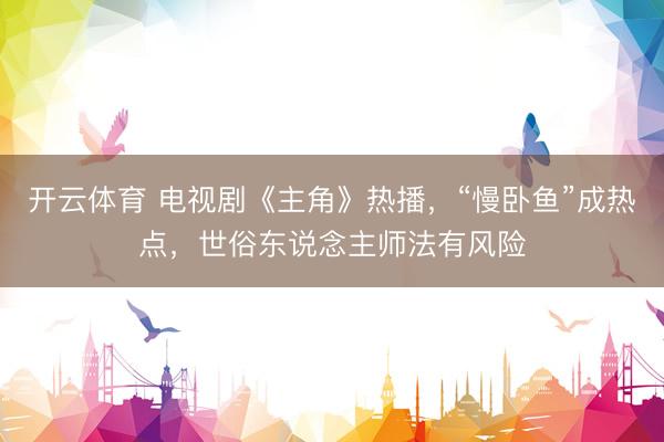 开云体育 电视剧《主角》热播，“慢卧鱼”成热点，世俗东说念主师法有风险