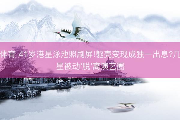 开云体育 41岁港星泳池照刷屏!躯壳变现成独一出息?几许女星被动'脱'离演艺圈