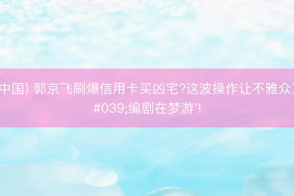 开云(中国) 郭京飞刷爆信用卡买凶宅?这波操作让不雅众直呼'编剧在梦游'!