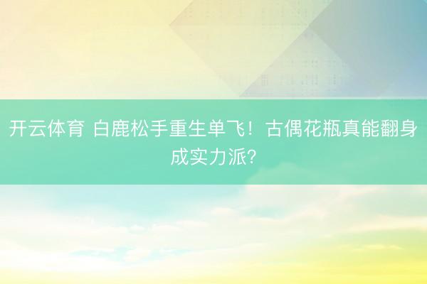 开云体育 白鹿松手重生单飞！古偶花瓶真能翻身成实力派？