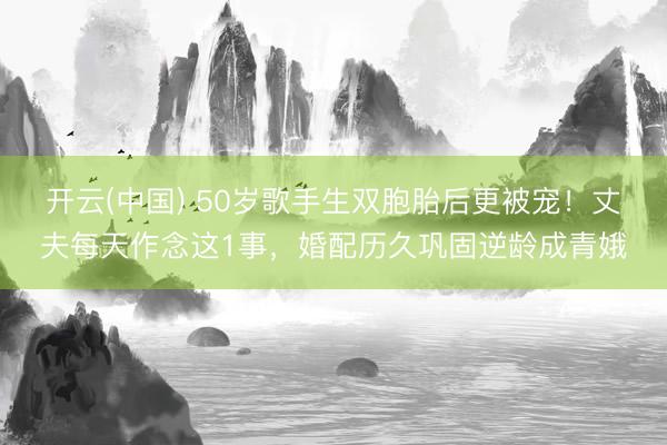 开云(中国) 50岁歌手生双胞胎后更被宠！丈夫每天作念这1事，婚配历久巩固逆龄成青娥