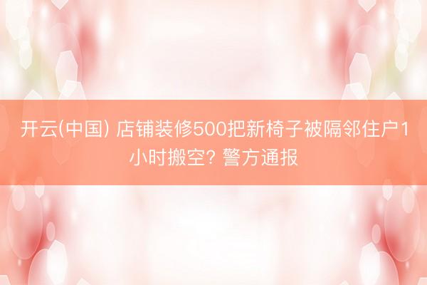 开云(中国) 店铺装修500把新椅子被隔邻住户1小时搬空? 警方通报