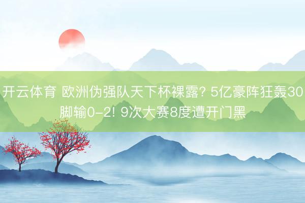 开云体育 欧洲伪强队天下杯裸露? 5亿豪阵狂轰30脚输0-2! 9次大赛8度遭开门黑