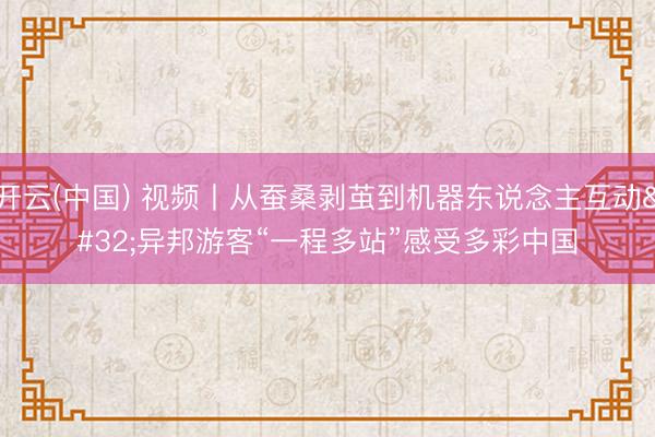开云(中国) 视频丨从蚕桑剥茧到机器东说念主互动 异邦游客“一程多站”感受多彩中国