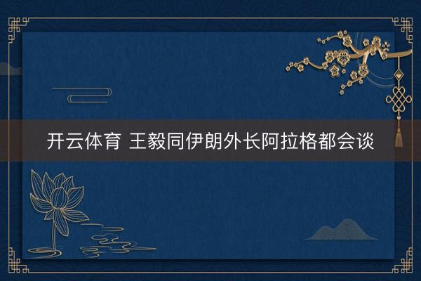 开云体育 王毅同伊朗外长阿拉格都会谈