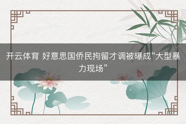 开云体育 好意思国侨民拘留才调被曝成“大型暴力现场”