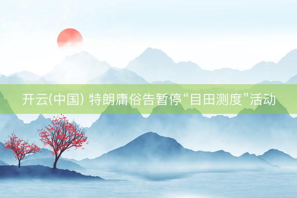开云(中国) 特朗庸俗告暂停“目田测度”活动