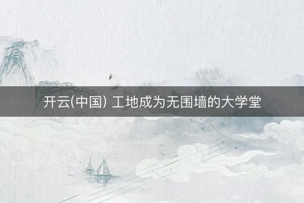 开云(中国) 工地成为无围墙的大学堂