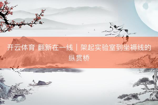开云体育 翻新在一线｜架起实验室到坐褥线的纵贯桥