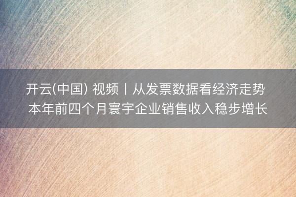 开云(中国) 视频丨从发票数据看经济走势 本年前四个月寰宇企业销售收入稳步增长