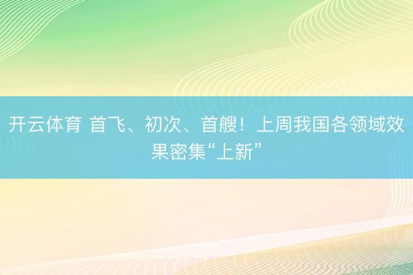 开云体育 首飞、初次、首艘！上周我国各领域效果密集“上新”