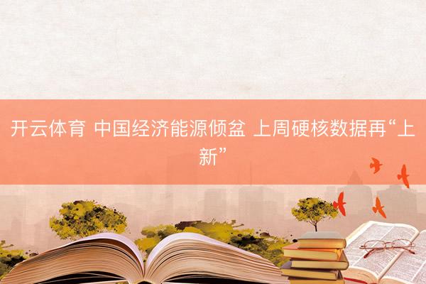 开云体育 中国经济能源倾盆 上周硬核数据再“上新”