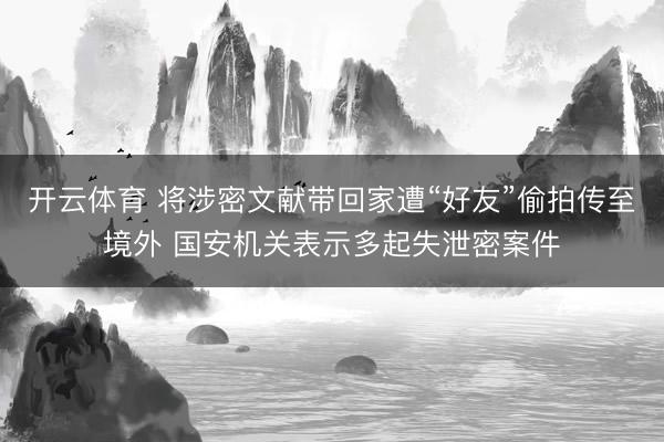 开云体育 将涉密文献带回家遭“好友”偷拍传至境外 国安机关表示多起失泄密案件
