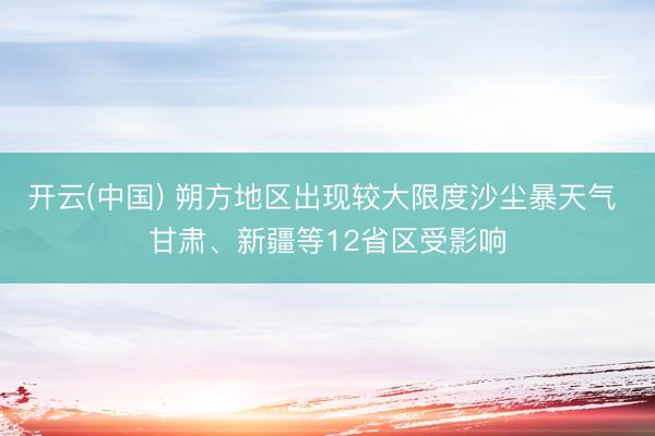 开云(中国) 朔方地区出现较大限度沙尘暴天气 甘肃、新疆等12省区受影响