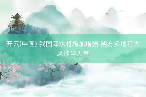 开云(中国) 我国降水将增加增强 朔方多地有大风沙尘天气