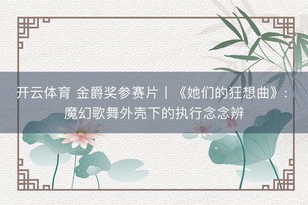 开云体育 金爵奖参赛片丨《她们的狂想曲》: 魔幻歌舞外壳下的执行念念辨