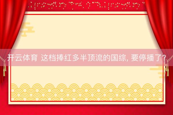 开云体育 这档捧红多半顶流的国综, 要停播了?