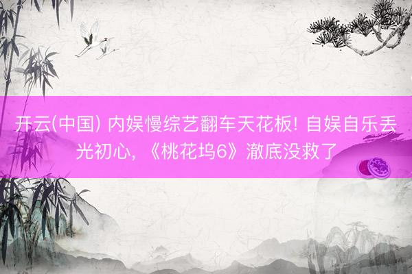 开云(中国) 内娱慢综艺翻车天花板! 自娱自乐丢光初心， 《桃花坞6》澈底没救了