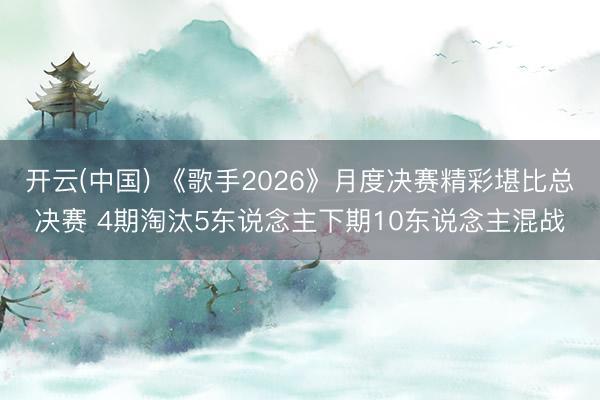 开云(中国) 《歌手2026》月度决赛精彩堪比总决赛 4期淘汰5东说念主下期10东说念主混战