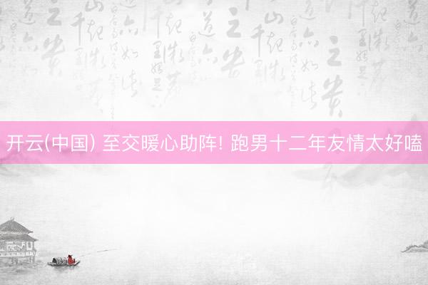 开云(中国) 至交暖心助阵! 跑男十二年友情太好嗑