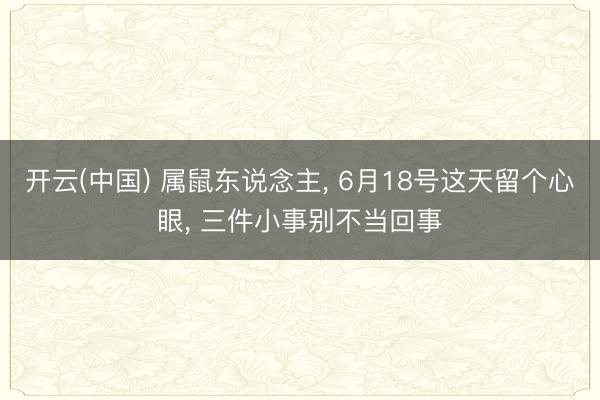 开云(中国) 属鼠东说念主， 6月18号这天留个心眼， 三件小事别不当回事